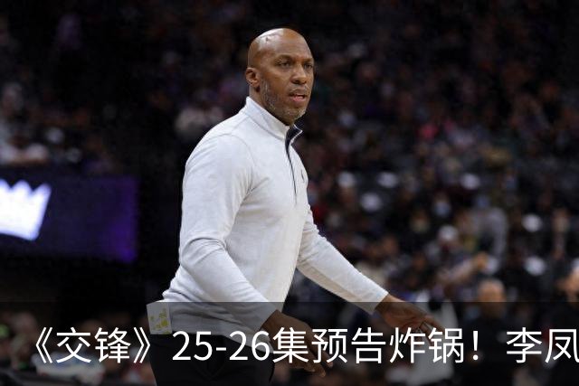 《交锋》25‑26集预告炸锅！李凤歌被捕，何春晓连妻子都怀疑