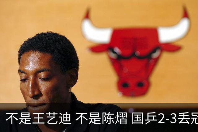 不是王艺迪 不是陈熠 国乒2-3丢冠揪出第一责任人 三大争议浮出水面