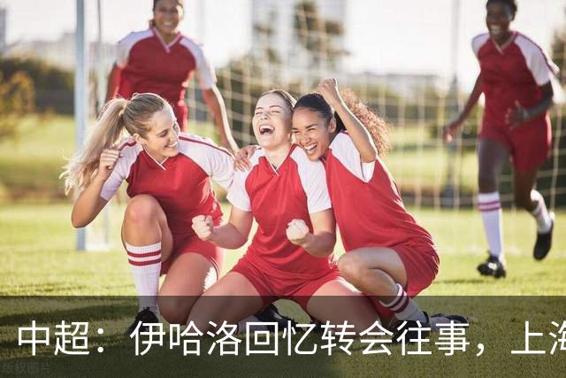 中超：伊哈洛回忆转会往事，上海申花董事曾试图劝他加盟热刺