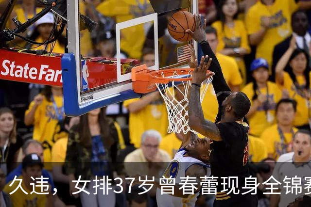 久违，女排37岁曾春蕾现身全锦赛，退役五年，升职成排协会长！