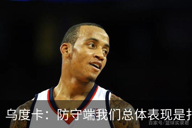 乌度卡：防守端我们总体表现是扎实的 进攻端多点开花&平衡性很好