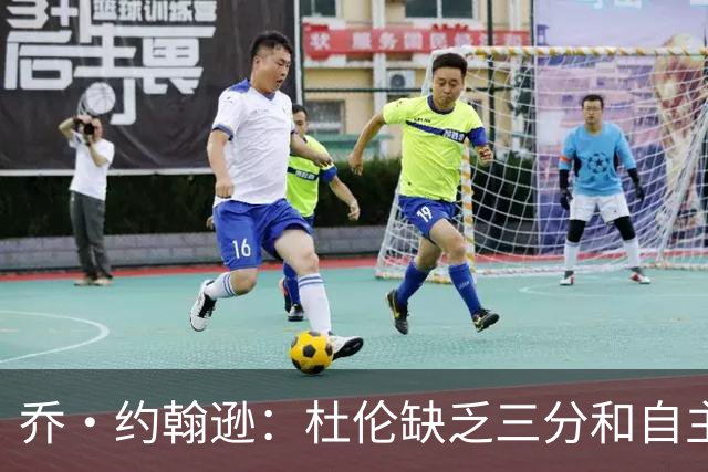 乔·约翰逊：杜伦缺乏三分和自主进攻能力 能拿两亿已经是天价