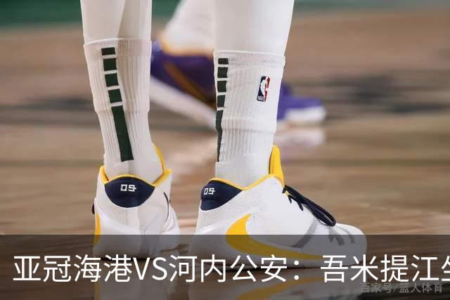 亚冠海港VS河内公安：吾米提江坐镇 刘祝润出击 6大外援领衔中轴线