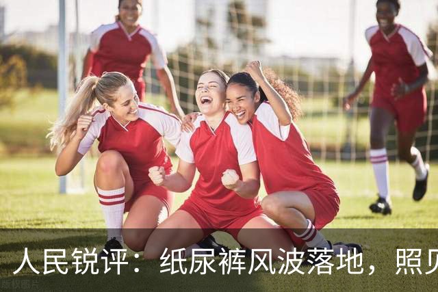 人民锐评：纸尿裤风波落地，照见维护公众安全感的启示