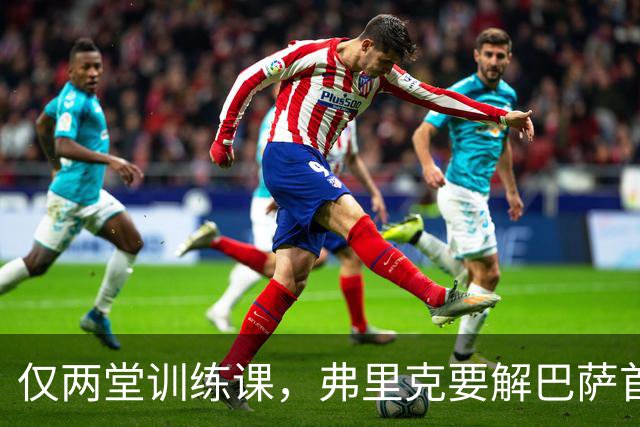 仅两堂训练课，弗里克要解巴萨首发多道选择题