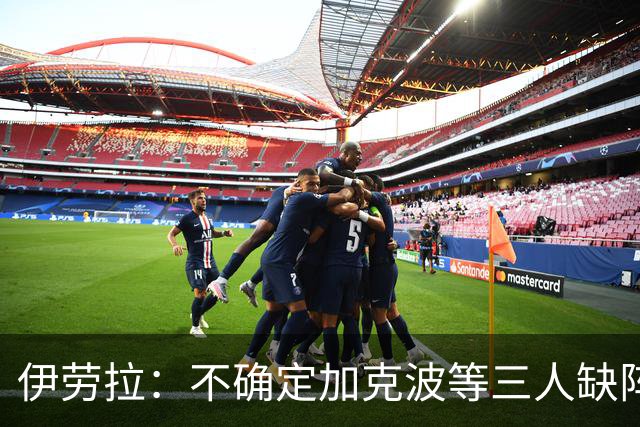 伊劳拉：不确定加克波等三人缺阵时间 坚信维尔茨能展现高水准