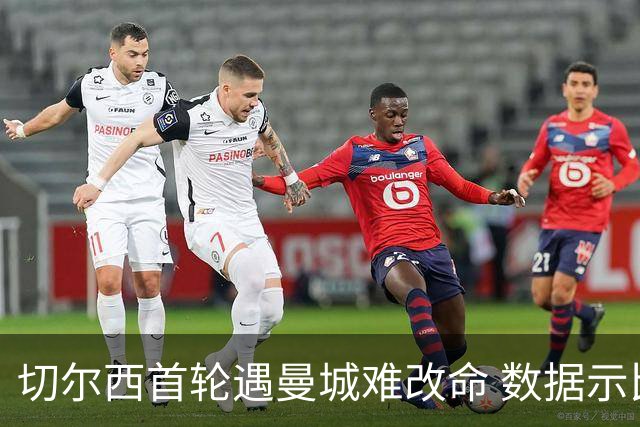 切尔西首轮遇曼城难改命 数据示比分1-2最可能