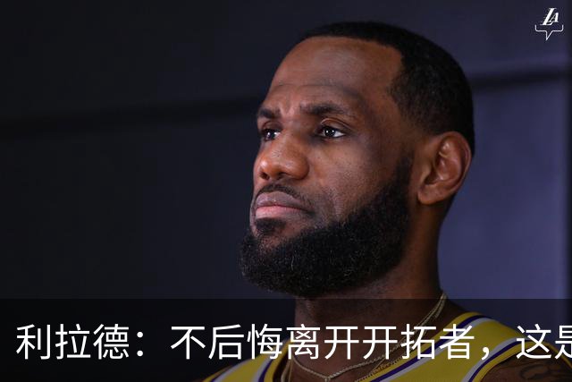 利拉德：不后悔离开开拓者，这是球队重建的必要一步