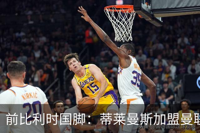 前比利时国脚：蒂莱曼斯加盟曼联让我意外，但落魄豪门也是豪门