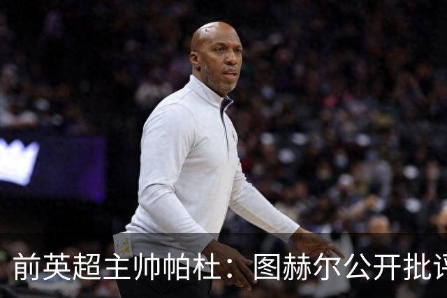 前英超主帅帕杜：图赫尔公开批评帕尔默没必要