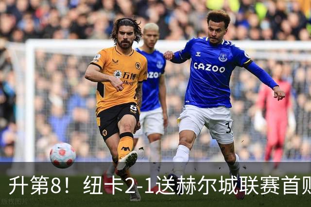 升第8！纽卡2-1送赫尔城联赛首败 巴恩斯2助攻威洛克闪击霍尔破门