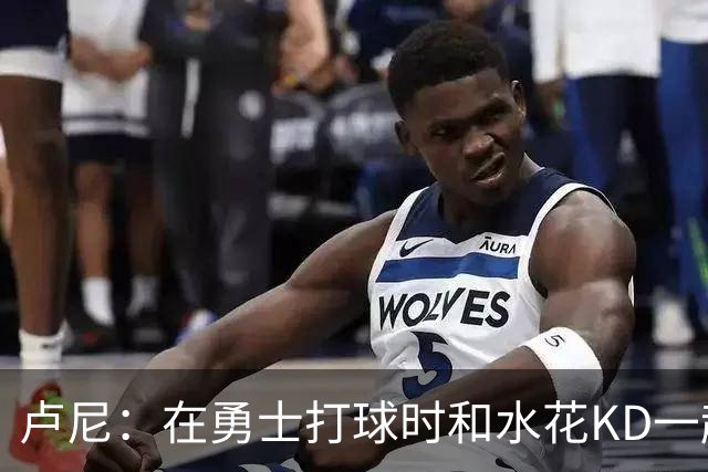 卢尼：在勇士打球时和水花KD一起 你会见到非常多防守对位和战术