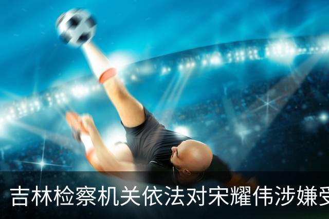 吉林检察机关依法对宋耀伟涉嫌受贿案提起公诉
