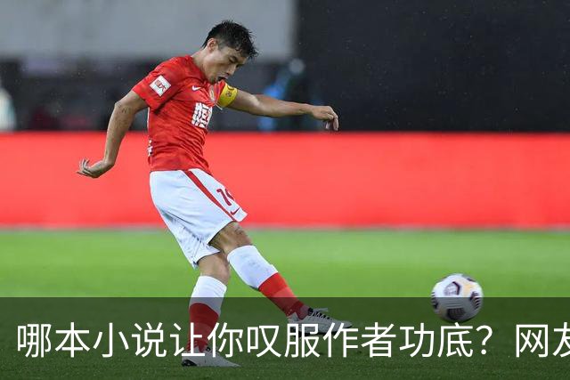 哪本小说让你叹服作者功底？网友：看完直呼作者真有东西