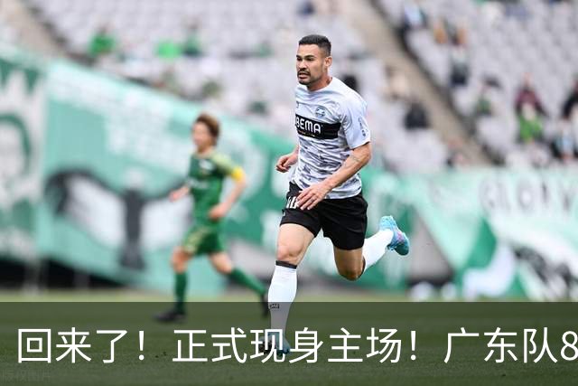 回来了！正式现身主场！广东队8冠核心前锋