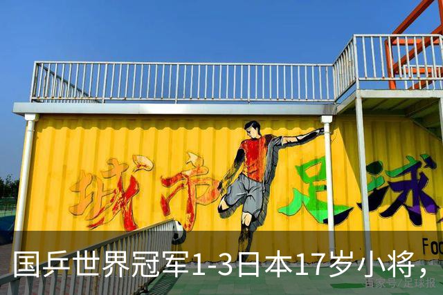 国乒世界冠军1-3日本17岁小将，后两局被打成11-3、11-4