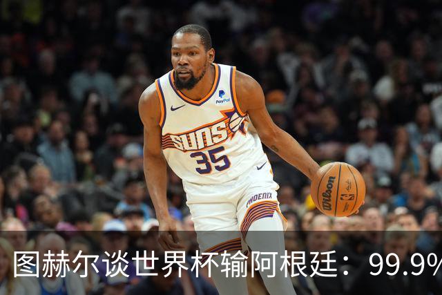 图赫尔谈世界杯输阿根廷：99.9%的球迷不会跟你聊换人或战术问题