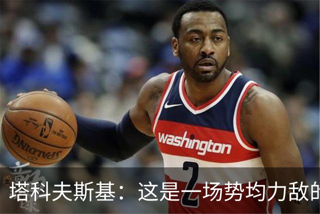 塔科夫斯基：这是一场势均力敌的比赛 希望大马丁没事