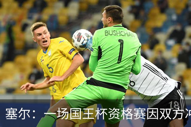 塞尔：一场国王杯资格赛因双方冲突无法进行，警察到场处置