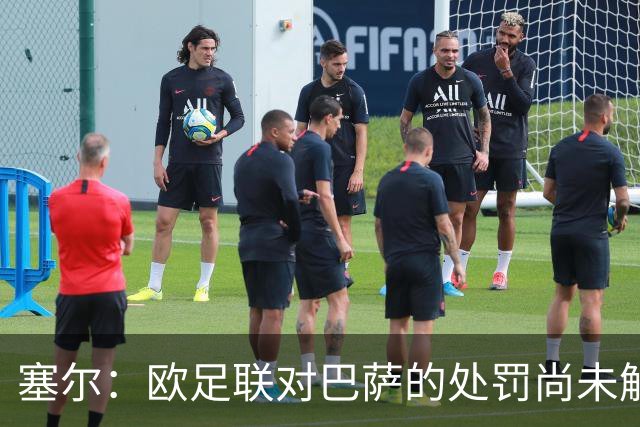 塞尔：欧足联对巴萨的处罚尚未解除，俱乐部还需完成第二项目标