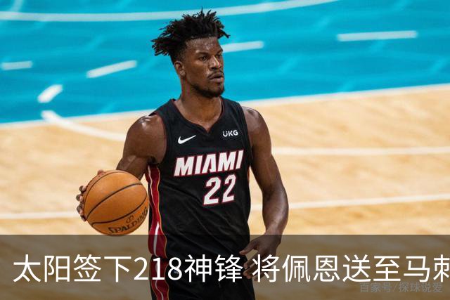 太阳签下218神锋 将佩恩送至马刺腾出阵容名额