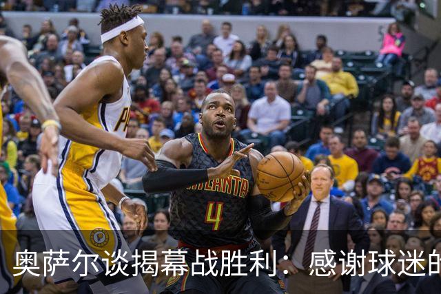 奥萨尔谈揭幕战胜利：感谢球迷的支持 现场氛围像季后赛一样