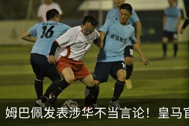 姆巴佩发表涉华不当言论！皇马官方：不道歉 球员有权表达个人意见