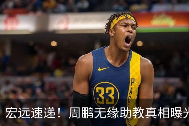 宏远速递！周鹏无缘助教真相曝光，大外援最新消息，陈老板寻求救火外援！