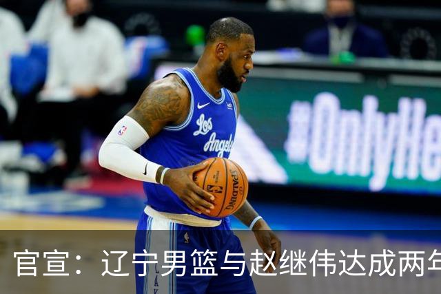 官宣：辽宁男篮与赵继伟达成两年D类合同续约
