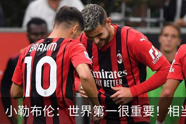 小勒布伦：世界第一很重要！相当于欧洲冠军，赞助方面也有好处
