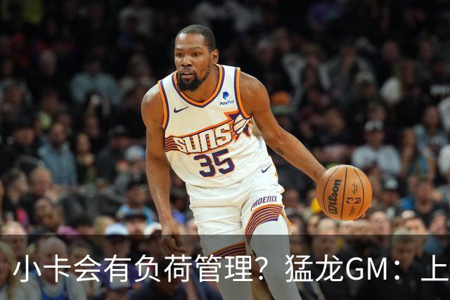 小卡会有负荷管理？猛龙GM：上赛季他是健康的 目标是继续保持！