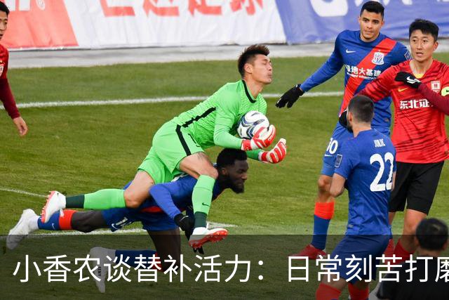 小香农谈替补活力：日常刻苦打磨 时刻做好登场准备