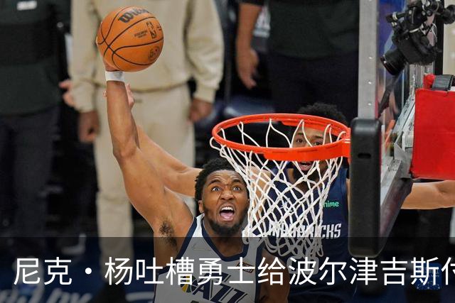 尼克·杨吐槽勇士给波尔津吉斯付钱：我受够了，我不干了