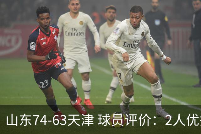 山东74-63天津 球员评价：2人优秀，2人及格，8人低迷