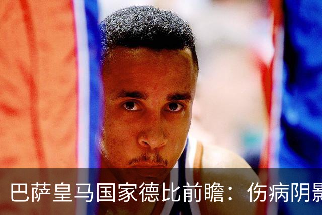 巴萨皇马国家德比前瞻：伤病阴影下，谁会成为奇兵？