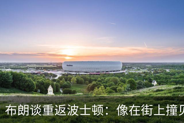布朗谈重返波士顿：像在街上撞见前任，只能说一句“天哪”