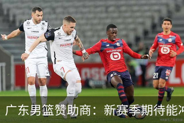 广东男篮赞助商：新赛季期待能冲进四强，挺进决赛，力争总冠军