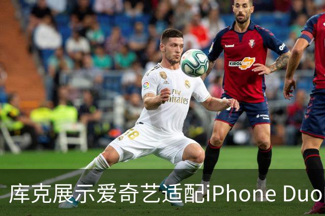 库克展示爱奇艺适配iPhone Duo的观影效果：盛赞其App十分出色