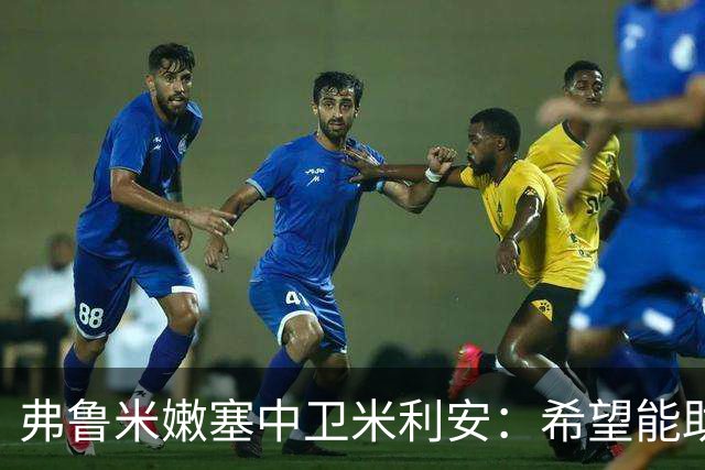 弗鲁米嫩塞中卫米利安：希望能助蒂亚戈-席尔瓦夺解放者杯
