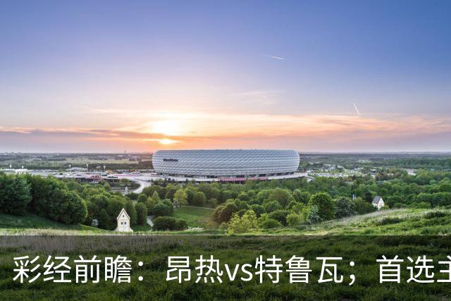 彩经前瞻：昂热vs特鲁瓦；首选主胜，次选平局