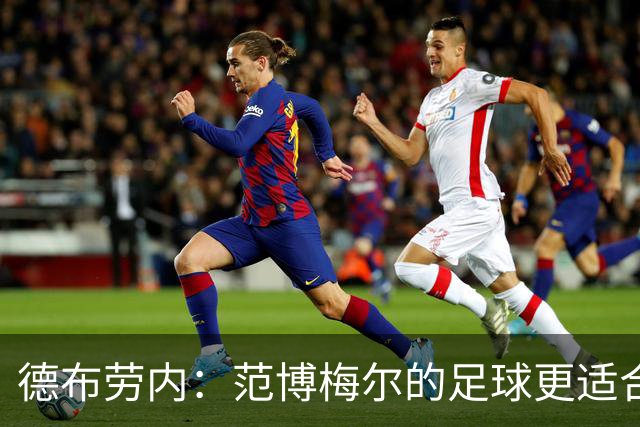 德布劳内：范博梅尔的足球更适合我，比利时现在更加注重进攻