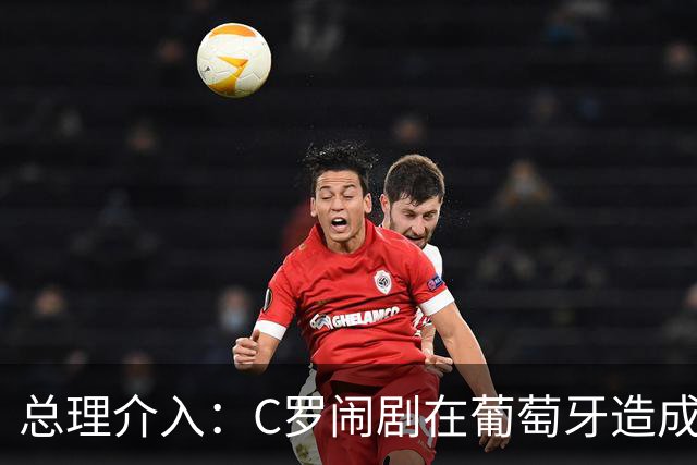 总理介入：C罗闹剧在葡萄牙造成前所未有影响