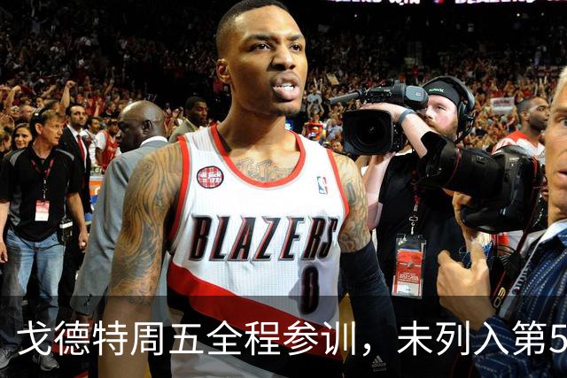 戈德特周五全程参训，未列入第5周伤病报告