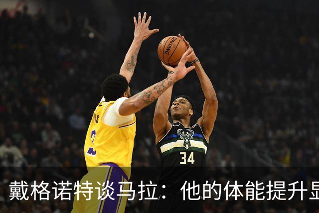 戴格诺特谈马拉：他的体能提升显著 幕后努力令人鼓舞