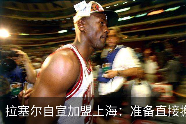拉塞尔自宣加盟上海：准备直接搬家到中国 希望能有个出色的赛季