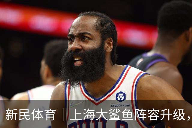 新民体育｜上海大鲨鱼阵容升级，引进这位NBA全明星后卫