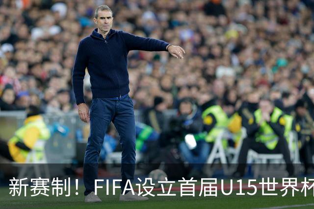 新赛制！FIFA设立首届U15世界杯：10月开战 周海滨挂帅中日沙同组