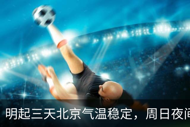 明起三天北京气温稳定，周日夜间或有小雨，下周降温
