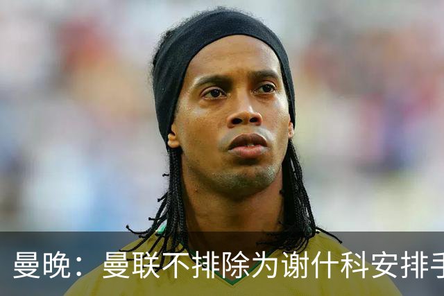 曼晚：曼联不排除为谢什科安排手术；卡里克：谢什科这次的伤与之前的旧伤不完全相同