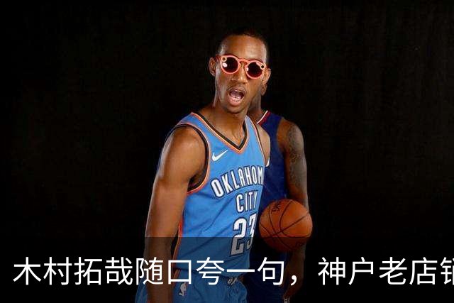 木村拓哉随口夸一句，神户老店销量直接翻倍！“木村效应”居然还这么猛